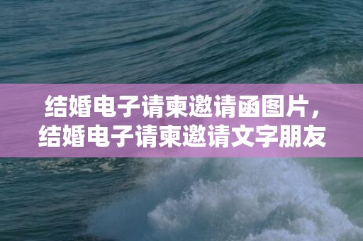 结婚电子请柬邀请函图片，结婚电子请柬邀请文字朋友圈