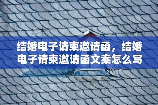 结婚电子请柬邀请函，结婚电子请柬邀请函文案怎么写好一点
