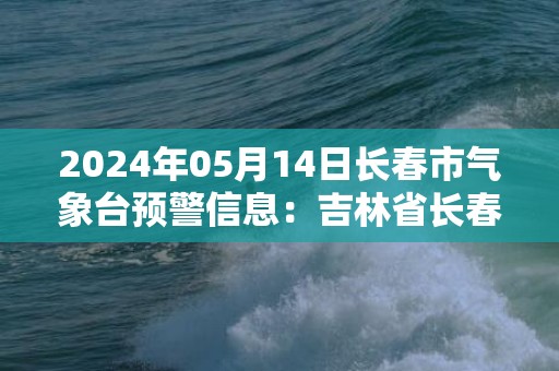 2024年05月14日长春市气象台预警信息：吉林省长春市发布大风蓝色预警
