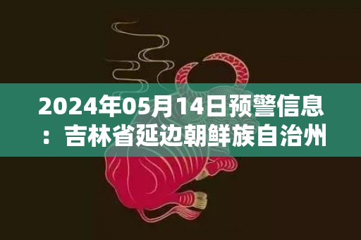 2024年05月14日预警信息：吉林省延边朝鲜族自治州发布森林火险气象蓝色预警