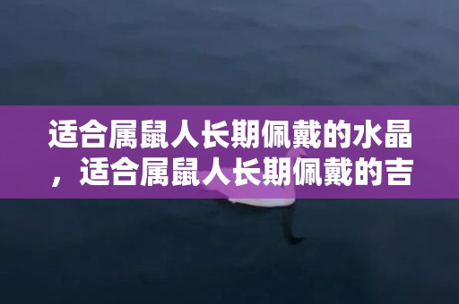 适合属鼠人长期佩戴的水晶，适合属鼠人长期佩戴的吉祥物