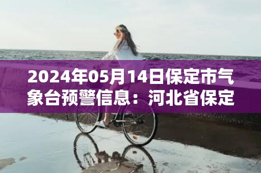2024年05月14日保定市气象台预警信息：河北省保定市更新大风蓝色预警