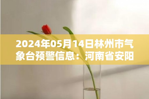 2024年05月14日林州市气象台预警信息：河南省安阳市林州市发布高温橙色预警