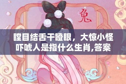 瞠目结舌干瞪眼，大惊小怪吓唬人是指什么生肖,答案曝光落实