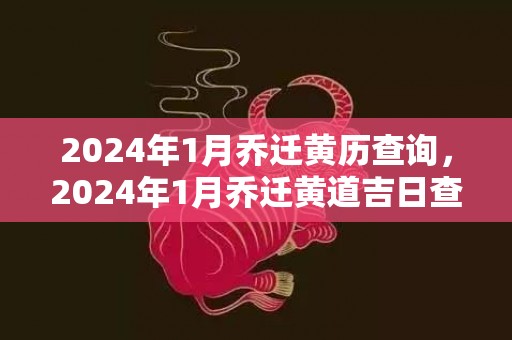 2024年1月乔迁黄历查询，2024年1月乔迁黄道吉日查询