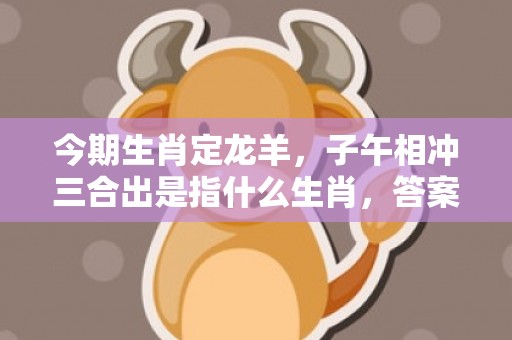 今期生肖定龙羊，子午相冲三合出是指什么生肖，答案曝光落实