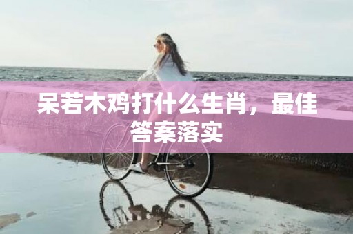 呆若木鸡打什么生肖，最佳答案落实