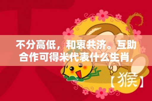 不分高低，和衷共济。互助合作可得米代表什么生肖,词语解答落实