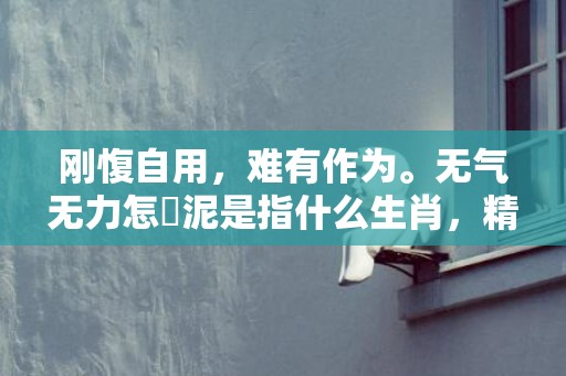 刚愎自用，难有作为。无气无力怎鋤泥是指什么生肖，精选解答落实