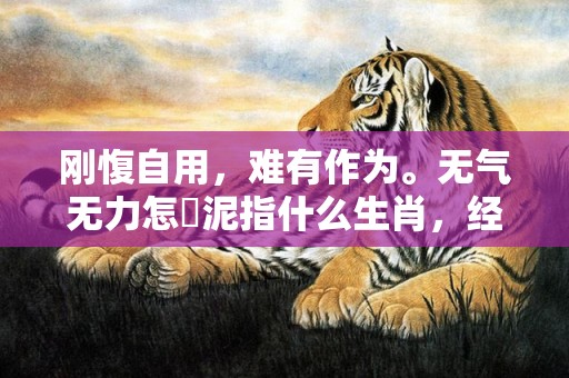 刚愎自用，难有作为。无气无力怎鋤泥指什么生肖，经典解释落实