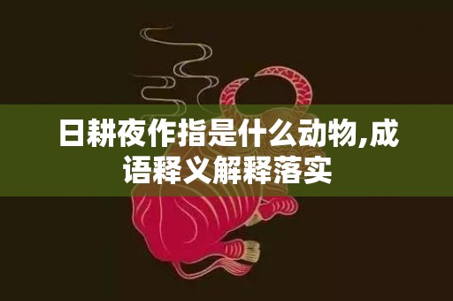 日耕夜作指是什么动物,成语释义解释落实