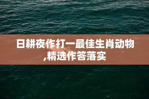 日耕夜作打一最佳生肖动物,精选作答落实