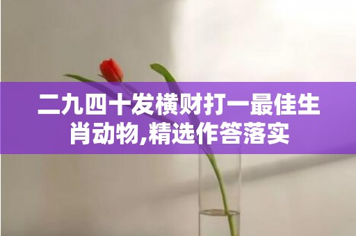 二九四十发横财打一最佳生肖动物,精选作答落实