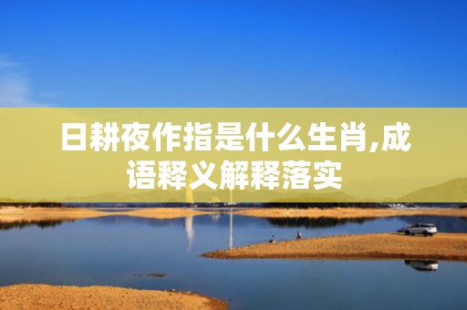 日耕夜作指是什么生肖,成语释义解释落实