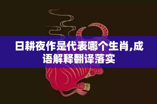 日耕夜作是代表哪个生肖,成语解释翻译落实