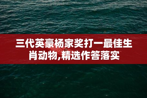 三代英豪杨家奖打一最佳生肖动物,精选作答落实