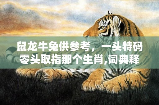 鼠龙牛兔供参考，一头特码零头取指那个生肖,词典释义解释落实