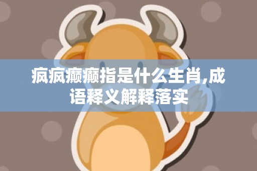 疯疯癫癫指是什么生肖,成语释义解释落实