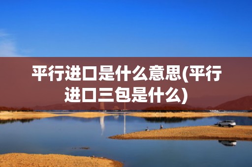 平行进口是什么意思(平行进口三包是什么)