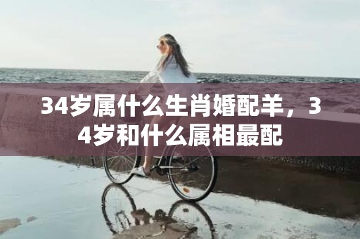 34岁属什么生肖婚配羊，34岁和什么属相最配