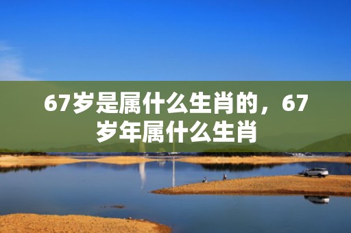 67岁是属什么生肖的，67岁年属什么生肖
