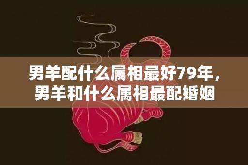 男羊配什么属相最好79年，男羊和什么属相最配婚姻