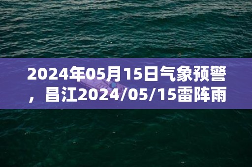 2024年05月15日气象预警，昌江2024/05/15雷阵雨转多云最高气温34度