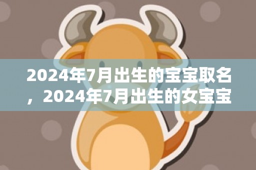 2024年7月出生的宝宝取名，2024年7月出生的女宝宝是什么命