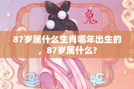 87岁属什么生肖哪年出生的，87岁属什么?