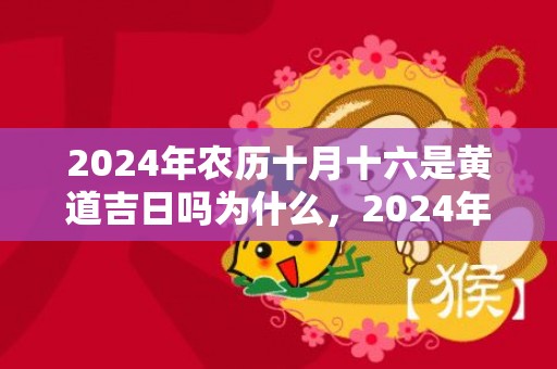 2024年农历十月十六是黄道吉日吗为什么，2024年农历十月十三出生属于哪个星座