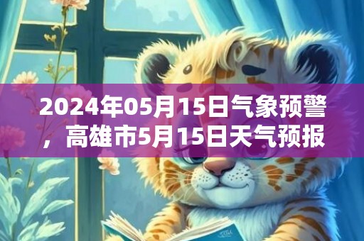 2024年05月15日气象预警，高雄市5月15日天气预报 大部多云