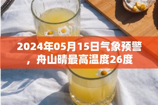 2024年05月15日气象预警，舟山晴最高温度26度