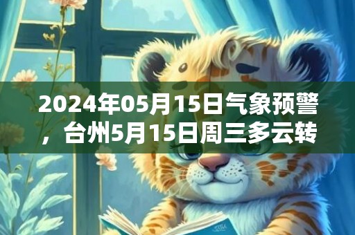 2024年05月15日气象预警，台州5月15日周三多云转晴最高气温31℃