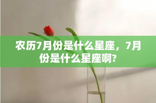 农历7月份是什么星座，7月份是什么星座啊?