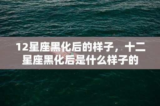 12星座黑化后的样子，十二星座黑化后是什么样子的