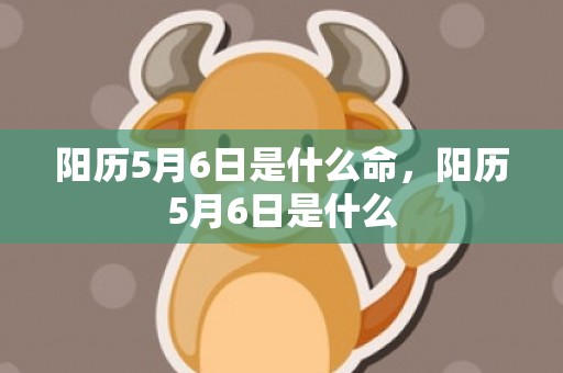 阳历5月6日是什么命，阳历5月6日是什么