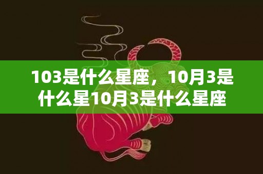 103是什么星座，10月3是什么星10月3是什么星座