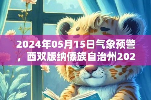 2024年05月15日气象预警，西双版纳傣族自治州2024-05-15星期三天气预报 大部小雨转中雨