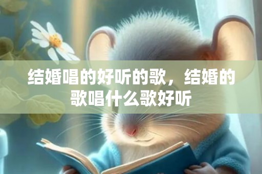 结婚唱的好听的歌，结婚的歌唱什么歌好听