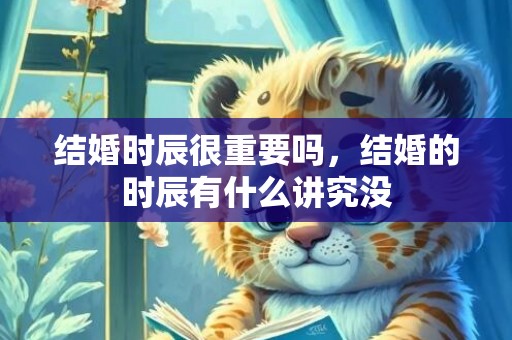 结婚时辰很重要吗，结婚的时辰有什么讲究没