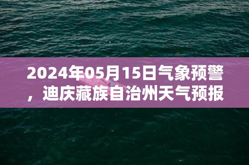 2024年05月15日气象预警，迪庆藏族自治州天气预报 大部多云