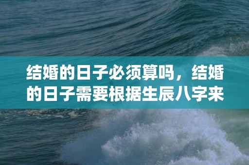 结婚的日子必须算吗，结婚的日子需要根据生辰八字来算吗？(怎么根据生辰八字推算结婚日子)