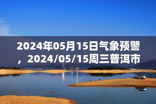 2024年05月15日气象预警，2024/05/15周三普洱市天气预报 大部多云转小雨