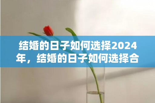 结婚的日子如何选择2024年，结婚的日子如何选择合适2021