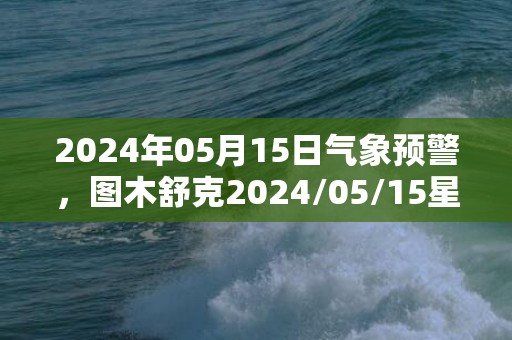 2024年05月15日气象预警，图木舒克2024/05/15星期三晴最高气温35℃