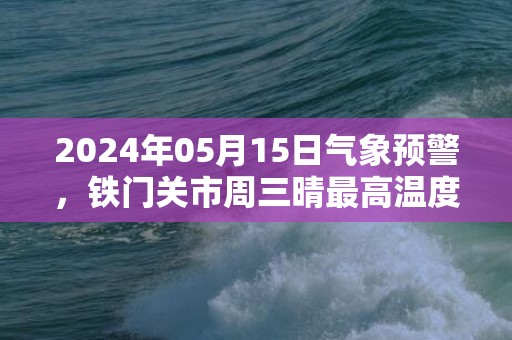 2024年05月15日气象预警，铁门关市周三晴最高温度34度