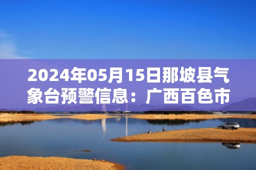 2024年05月15日那坡县气象台预警信息：广西百色市那坡县发布暴雨橙色预警