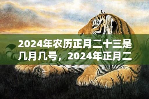 2024年农历正月二十三是几月几号，2024年正月二十出生的小女孩八字起名