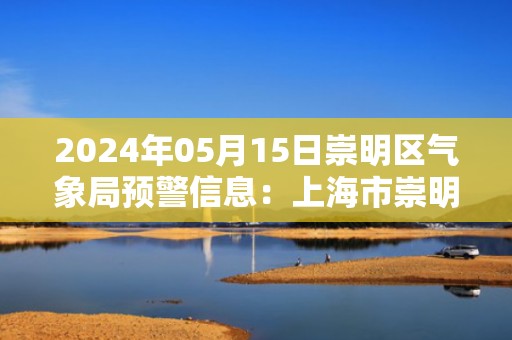 2024年05月15日崇明区气象局预警信息：上海市崇明区发布大风蓝色预警