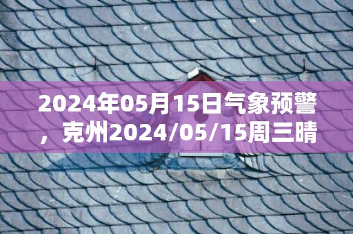 2024年05月15日气象预警，克州2024/05/15周三晴最高温度33度